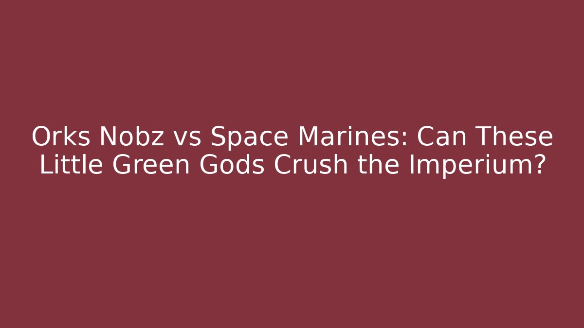 Orks Nobz vs Space Marines: Can These Little Green Gods Crush the Imperium?