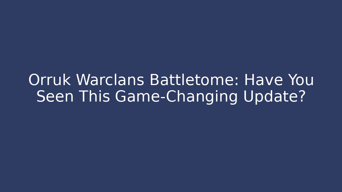 Orruk Warclans Battletome: Have You Seen This Game-Changing Update?