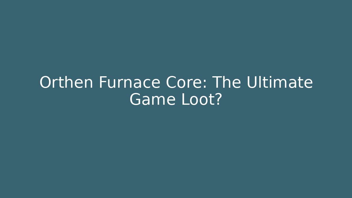 Orthen Furnace Core: The Ultimate Game Loot? - Felix Cat Insurance