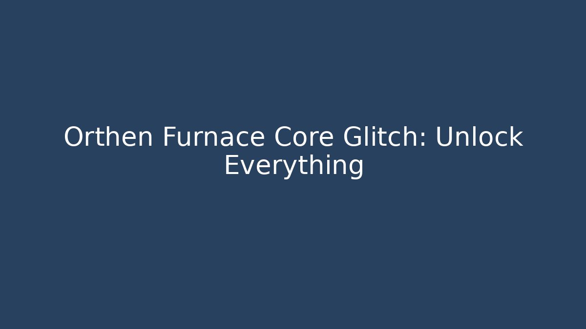 Orthen Furnace Core Glitch: Unlock Everything
