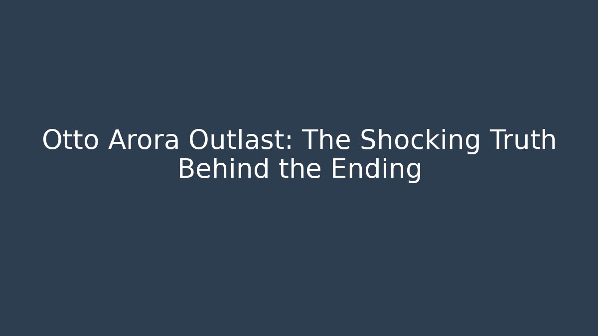 Otto Arora Outlast: The Shocking Truth Behind the Ending