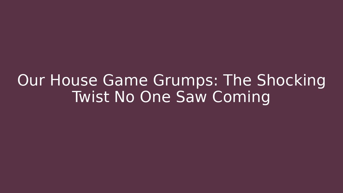 Our House Game Grumps: The Shocking Twist No One Saw Coming