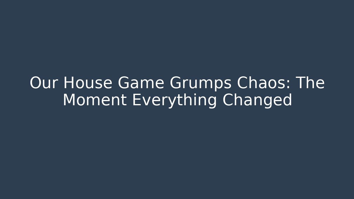 Our House Game Grumps Chaos: The Moment Everything Changed