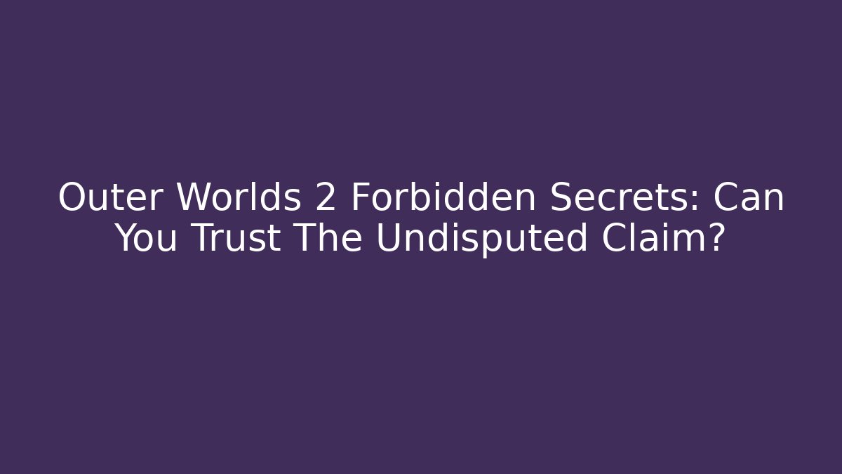 Outer Worlds 2 Forbidden Secrets: Can You Trust The Undisputed Claim?