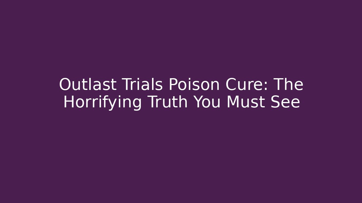 Outlast Trials Poison Cure: The Horrifying Truth You Must See