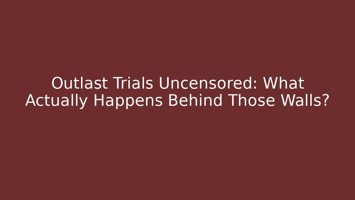Outlast Trials Uncensored: What Actually Happens Behind Those Walls?