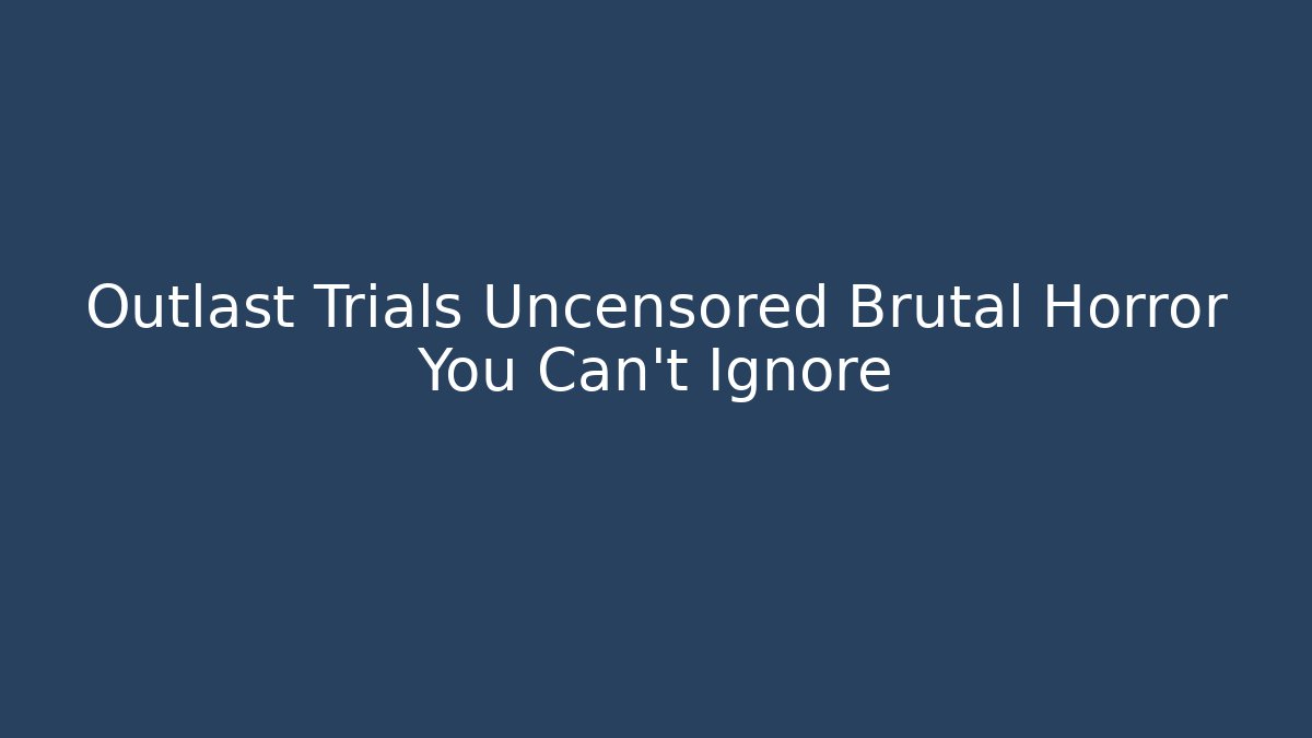 Outlast Trials Uncensored Brutal Horror You Can't Ignore