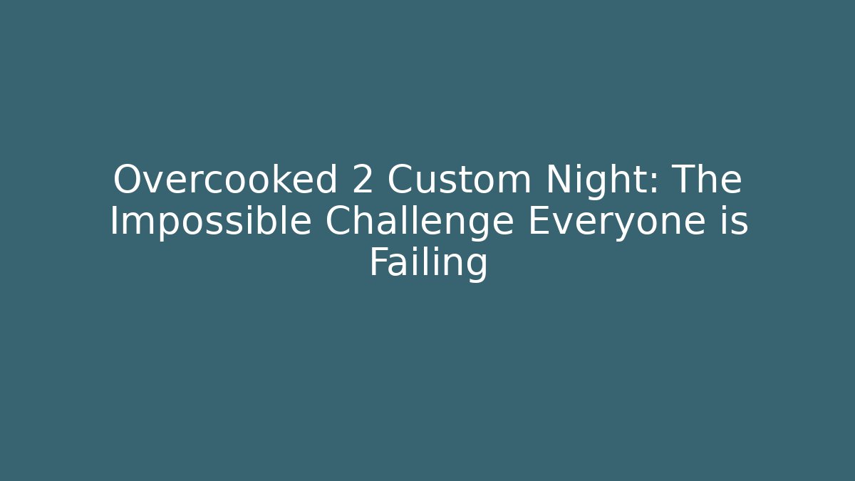 Overcooked 2 Custom Night: The Impossible Challenge Everyone is Failing