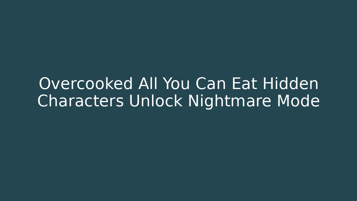 Overcooked All You Can Eat Hidden Characters Unlock Nightmare Mode
