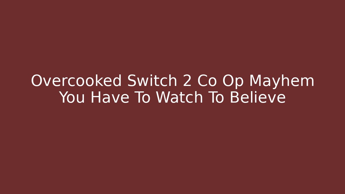Overcooked Switch 2 Co Op Mayhem You Have To Watch To Believe