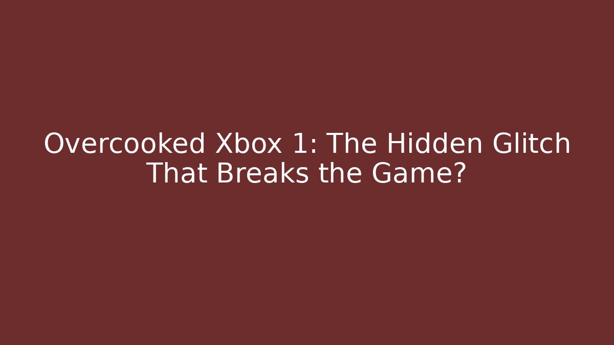 Overcooked Xbox 1: The Hidden Glitch That Breaks the Game?