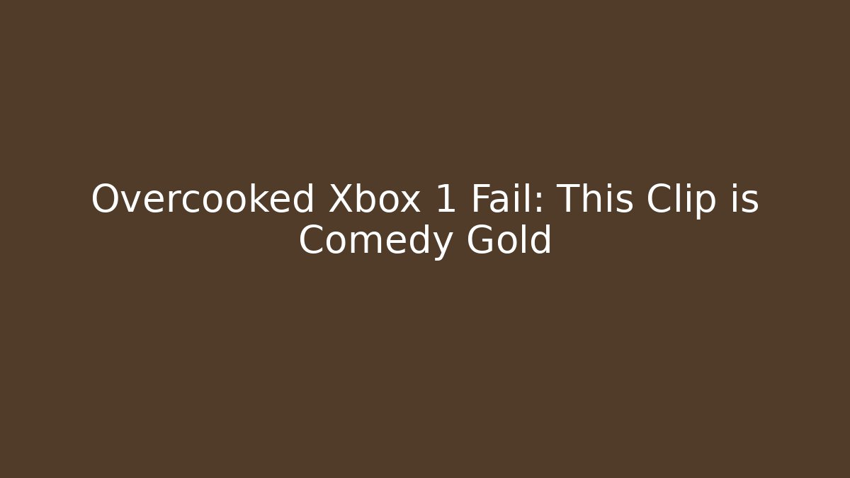Overcooked Xbox 1 Fail: This Clip is Comedy Gold