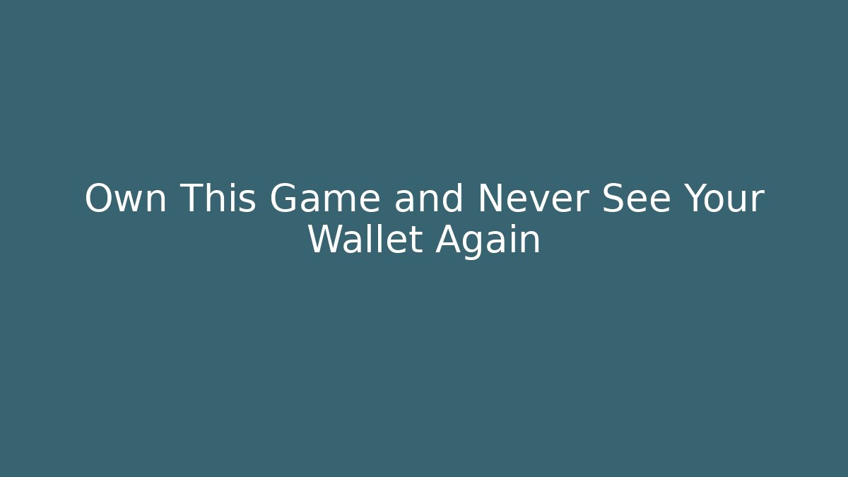 Own This Game and Never See Your Wallet Again