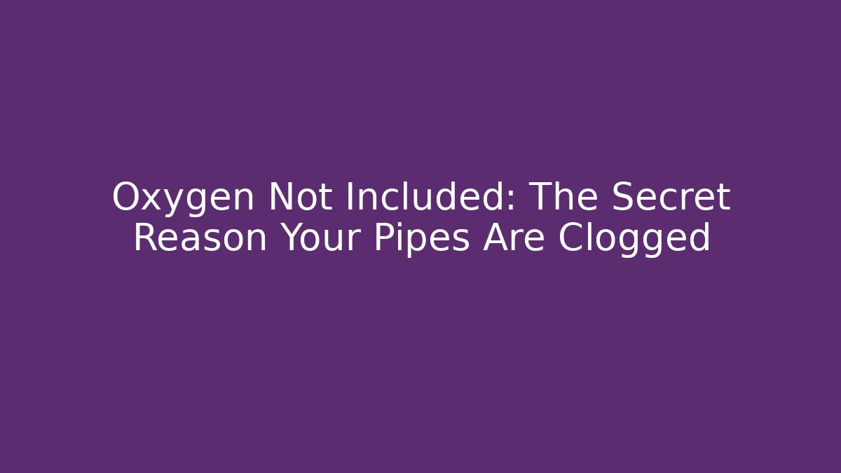 Oxygen Not Included: The Secret Reason Your Pipes Are Clogged
