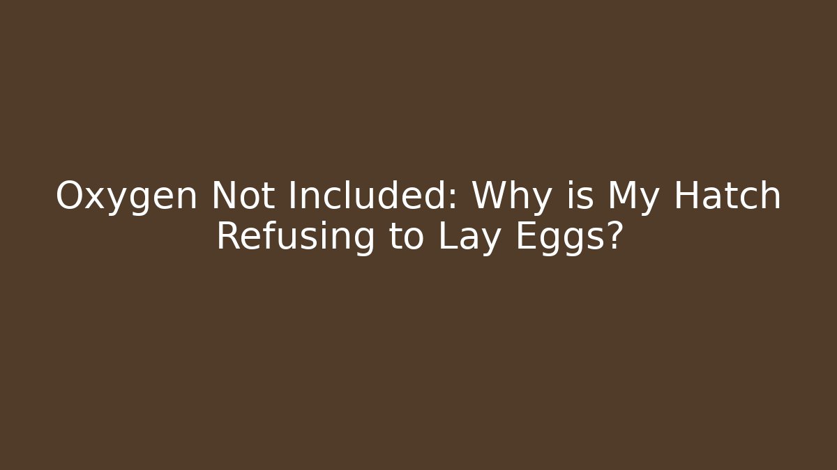 Oxygen Not Included: Why is My Hatch Refusing to Lay Eggs?