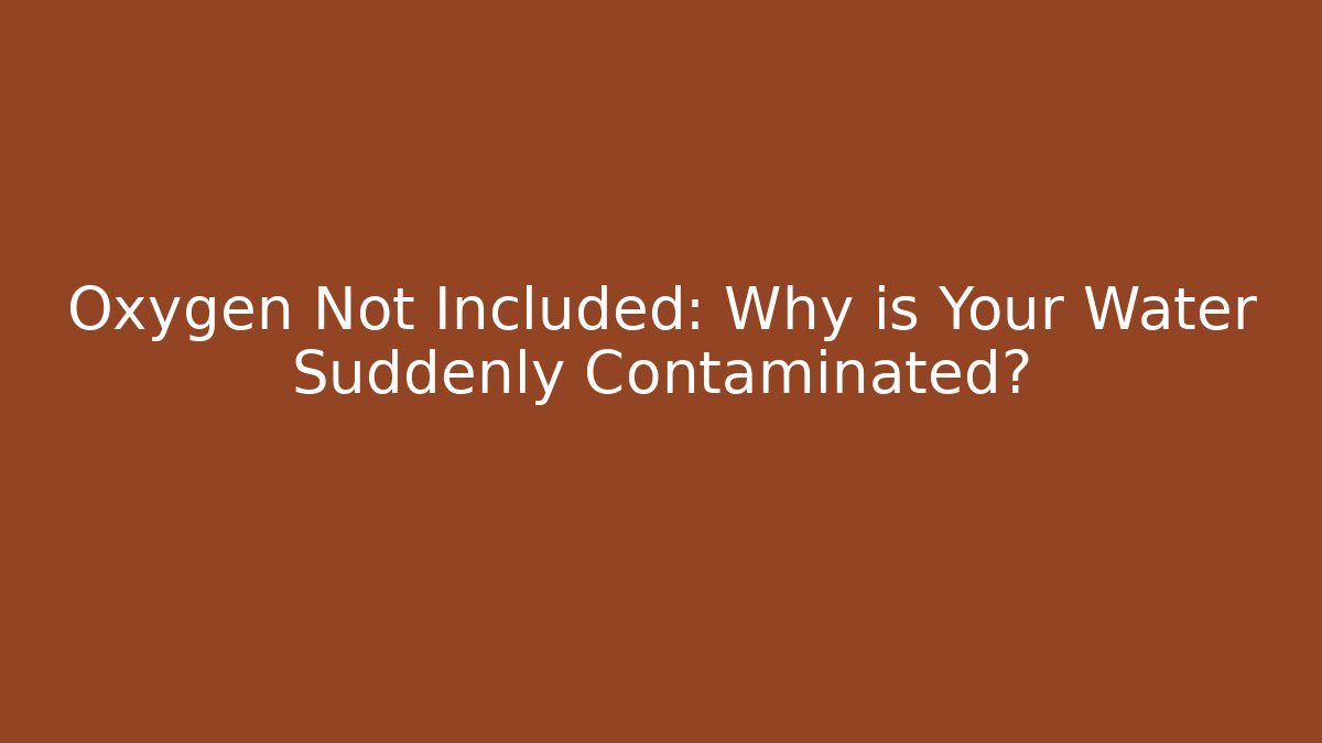 Oxygen Not Included: Why is Your Water Suddenly Contaminated?