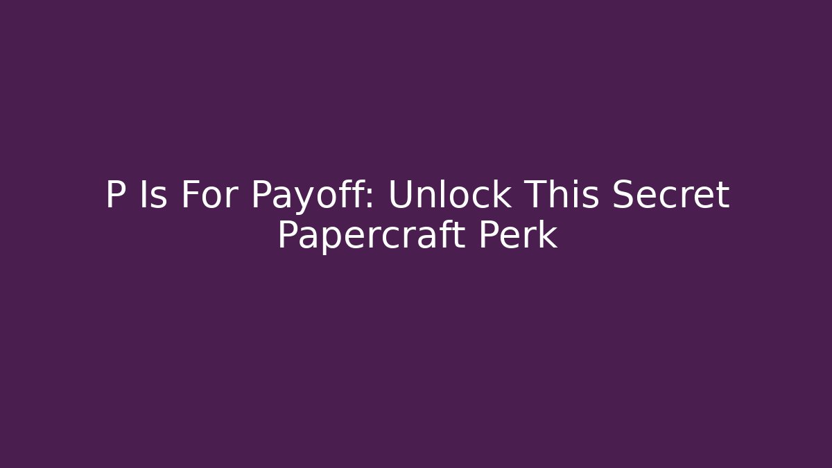 P Is For Payoff: Unlock This Secret Papercraft Perk