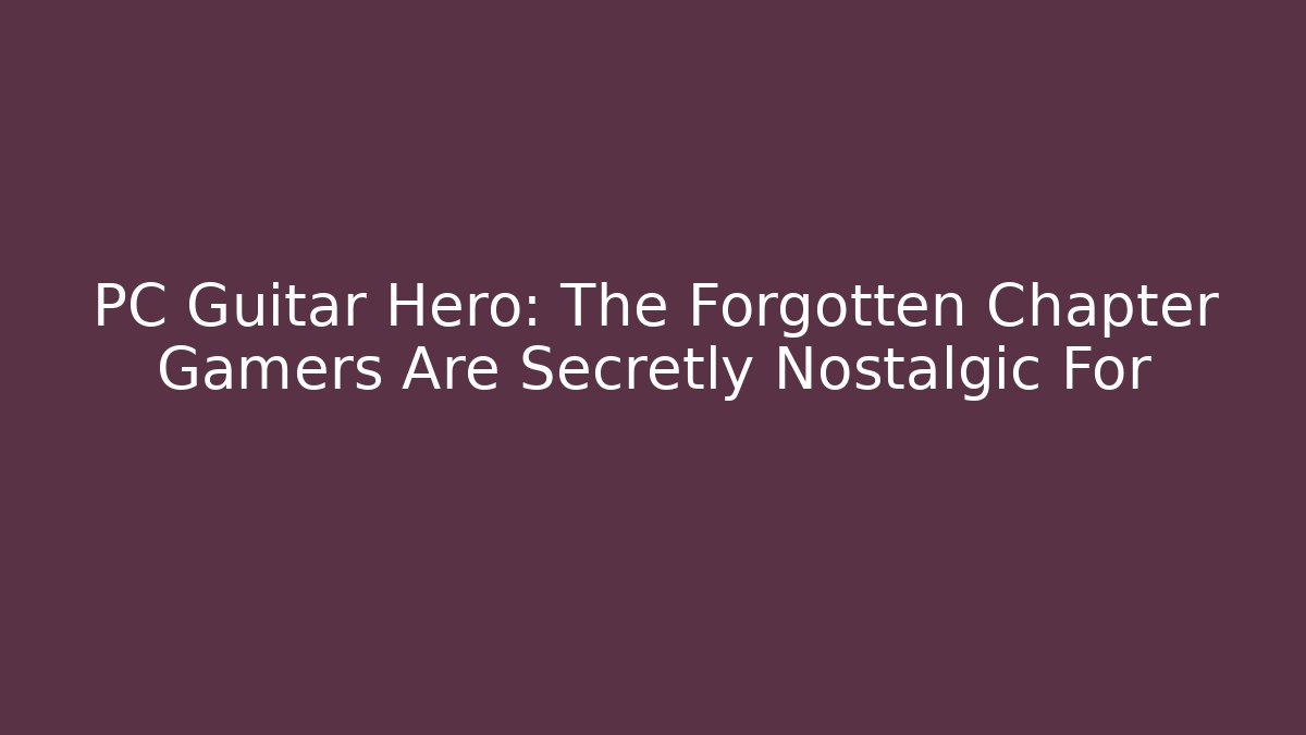 PC Guitar Hero: The Forgotten Chapter Gamers Are Secretly Nostalgic For