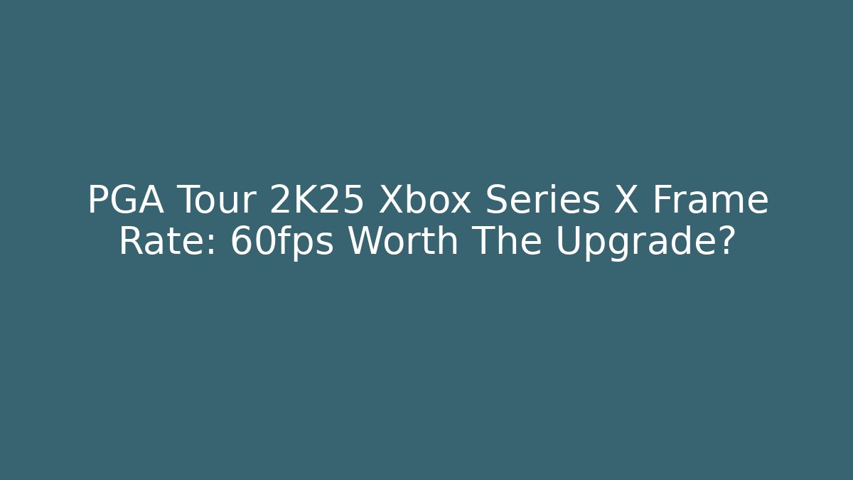 PGA Tour 2K25 Xbox Series X Frame Rate: 60fps Worth The Upgrade?