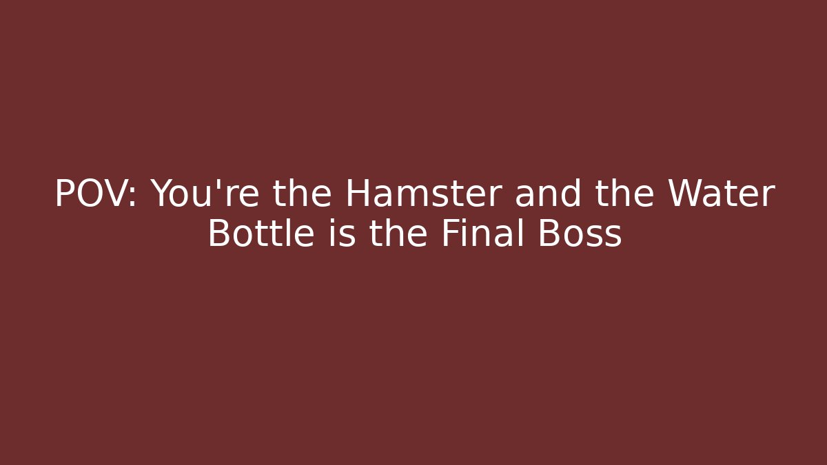 POV: You're the Hamster and the Water Bottle is the Final Boss