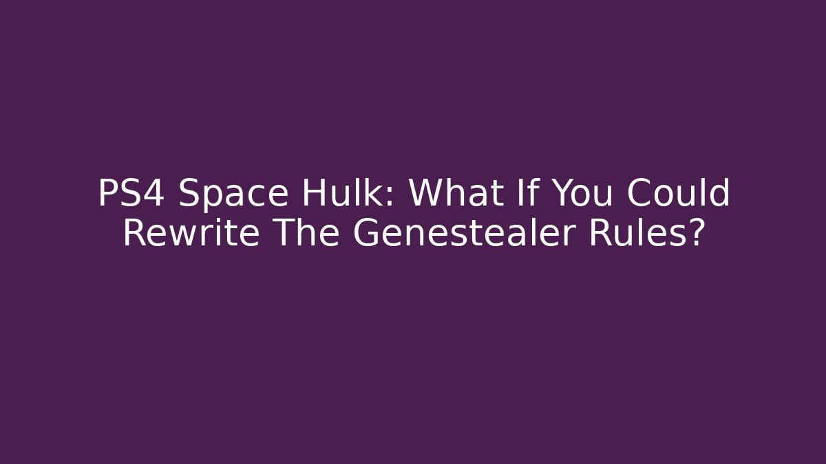PS4 Space Hulk: What If You Could Rewrite The Genestealer Rules?