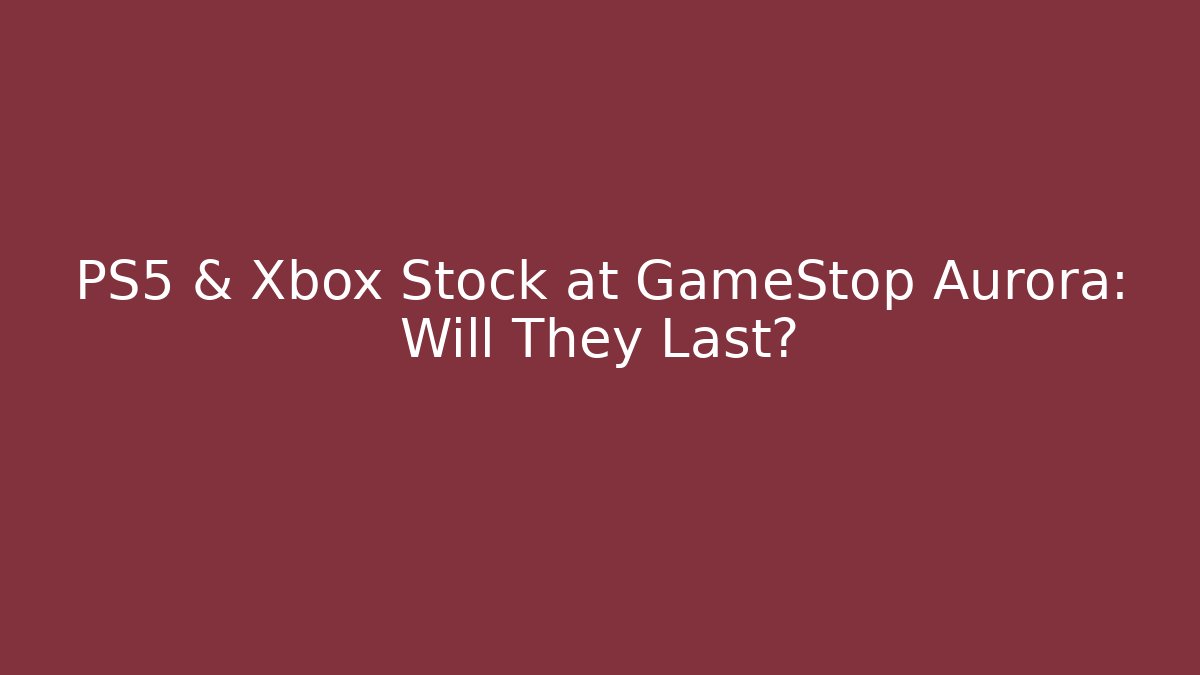 PS5 & Xbox Stock at GameStop Aurora: Will They Last?