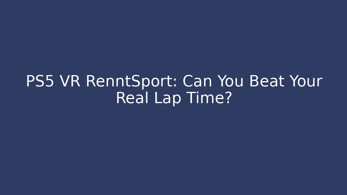 PS5 VR RenntSport: Can You Beat Your Real Lap Time?