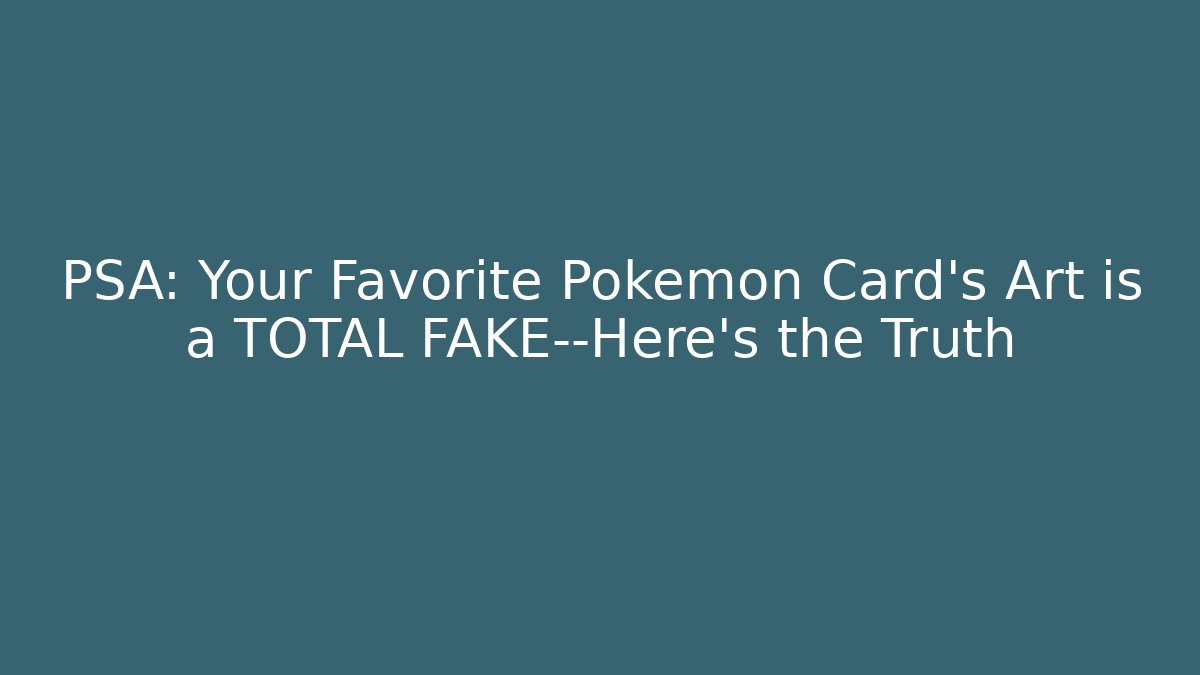PSA: Your Favorite Pokémon Card’s Art is a TOTAL FAKE—Here’s the Truth