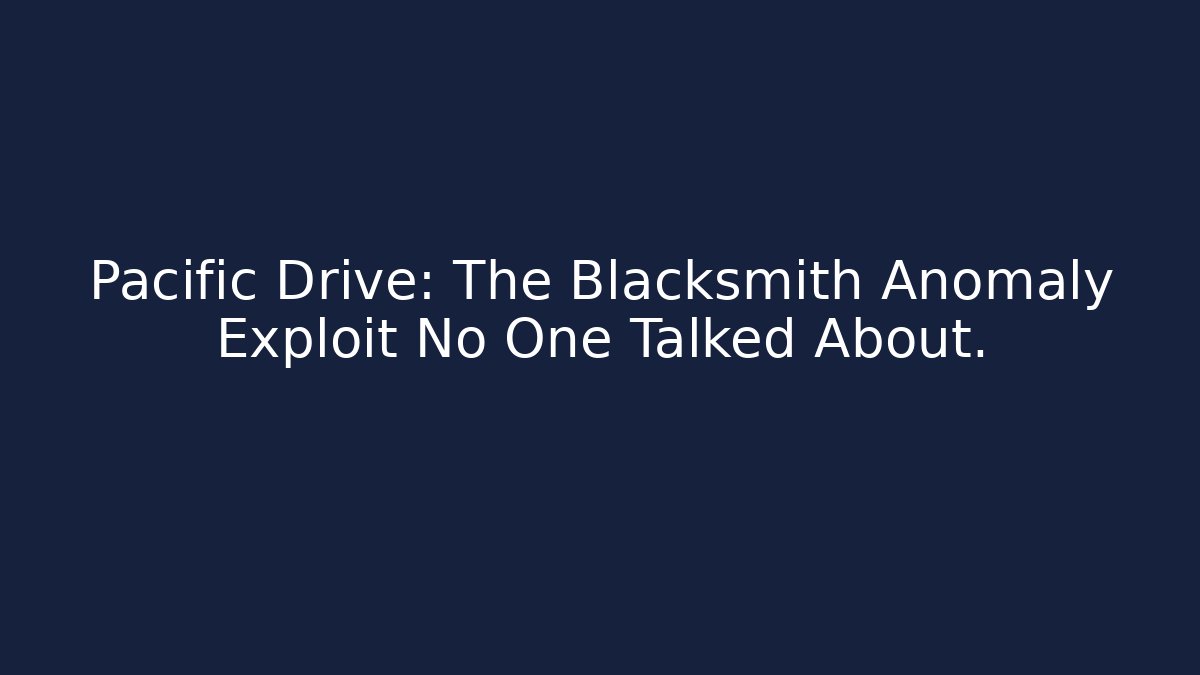 Pacific Drive: The Blacksmith Anomaly Exploit No One Talked About.