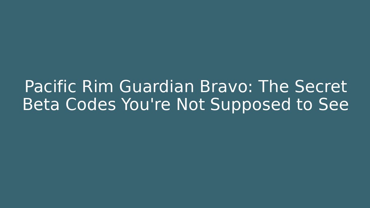 Pacific Rim Guardian Bravo: The Secret Beta Codes You’re Not Supposed to See