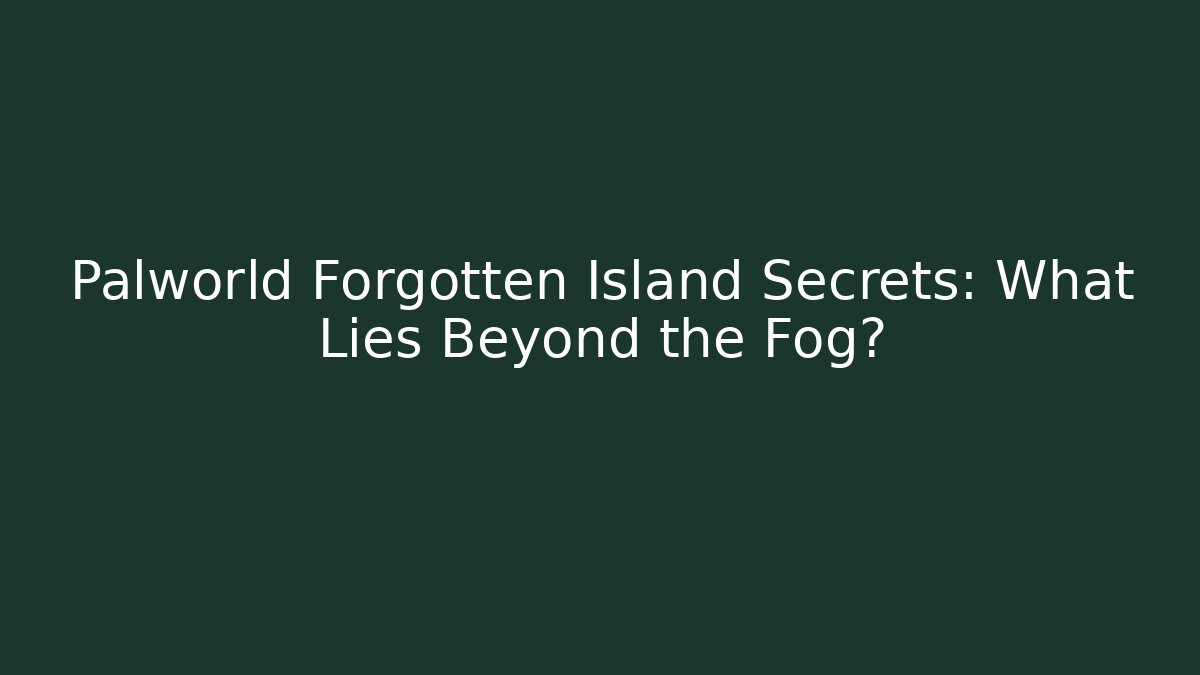 Palworld Forgotten Island Secrets: What Lies Beyond the Fog?