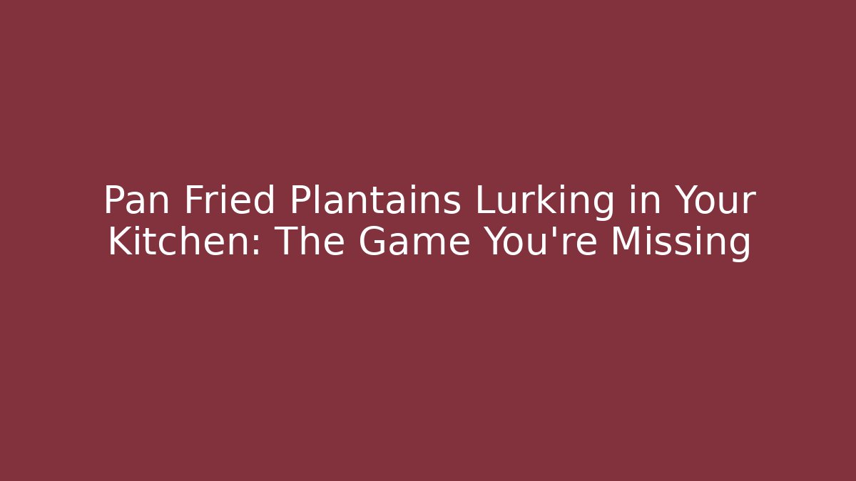 Pan Fried Plantains Lurking in Your Kitchen: The Game You're Missing