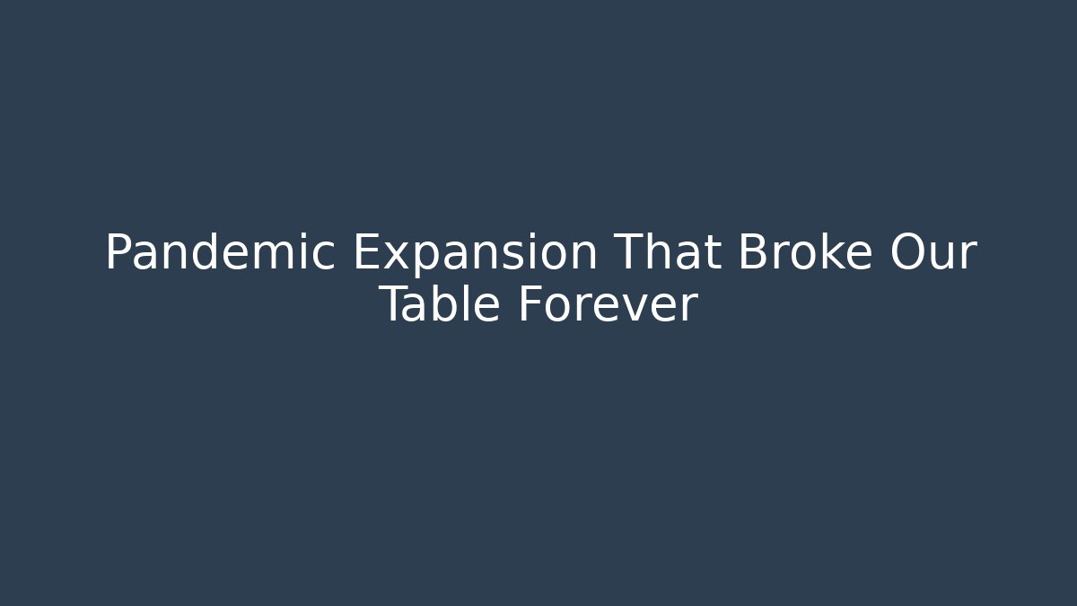 Pandemic Expansion That Broke Our Table Forever