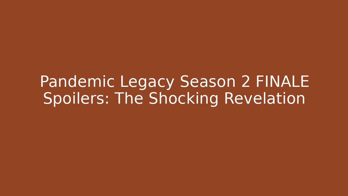 Pandemic Legacy Season 2 FINALE Spoilers: The Shocking Revelation