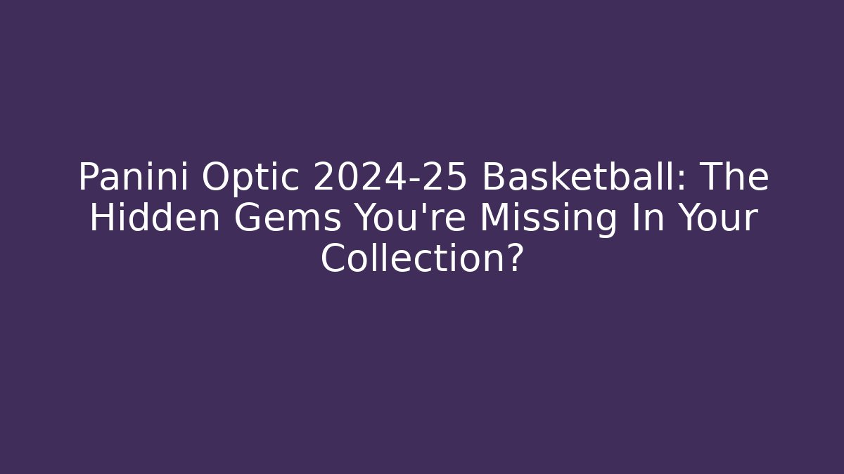 Panini Optic 2024-25 Basketball: The Hidden Gems You're Missing In Your Collection?