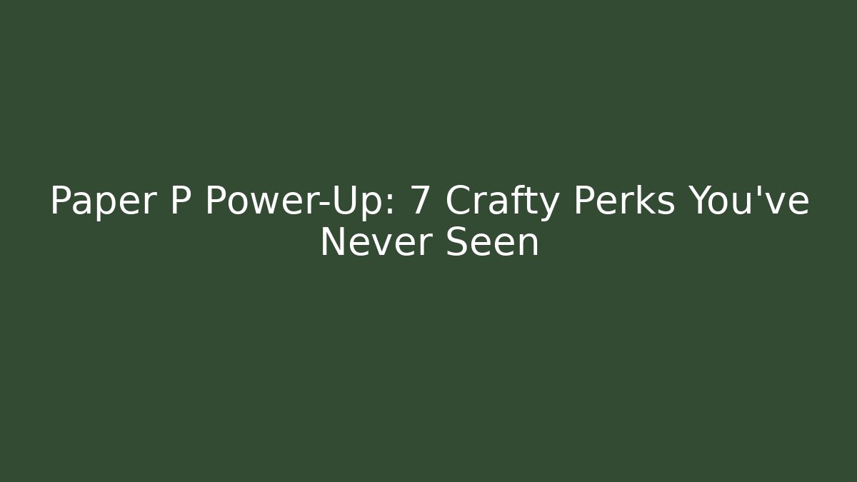 Paper P Power-Up: 7 Crafty Perks You’ve Never Seen