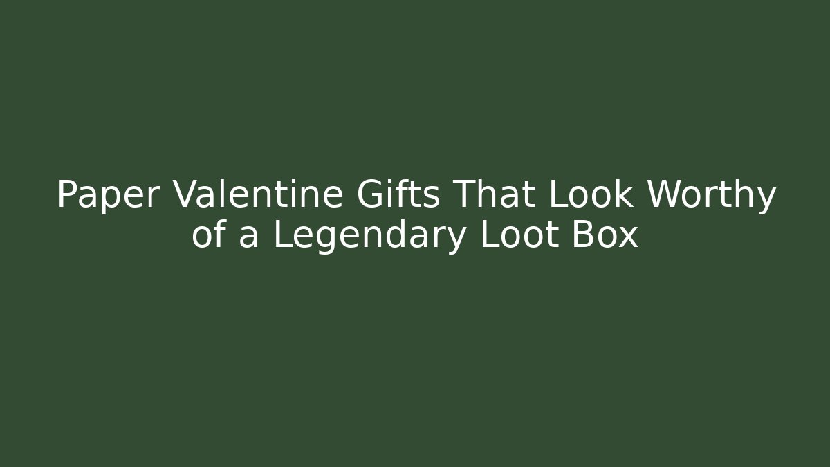 Paper Valentine Gifts That Look Worthy of a Legendary Loot Box