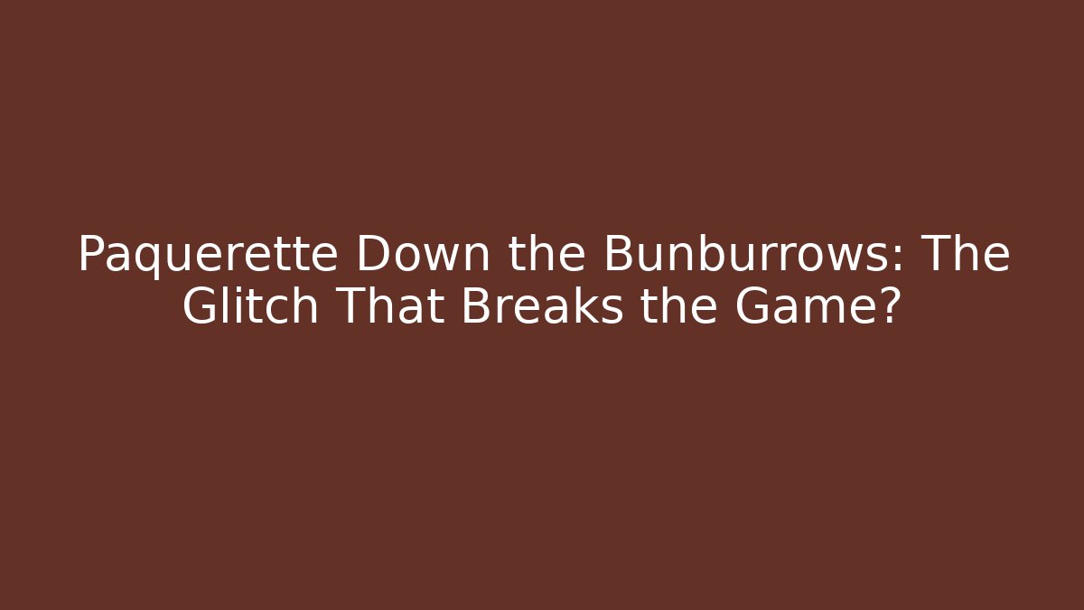 Paquerette Down the Bunburrows: The Glitch That Breaks the Game?
