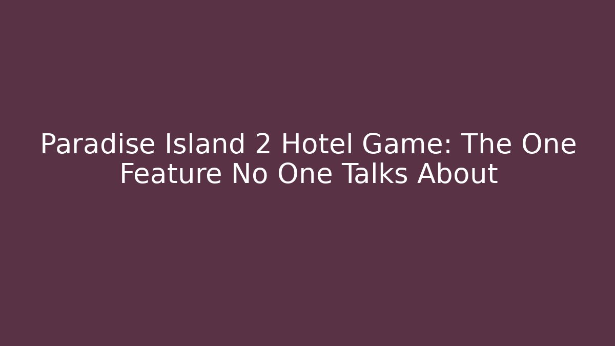 Paradise Island 2 Hotel Game: The One Feature No One Talks About