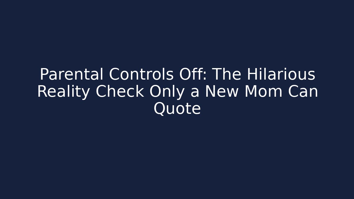 Parental Controls Off: The Hilarious Reality Check Only a New Mom Can Quote