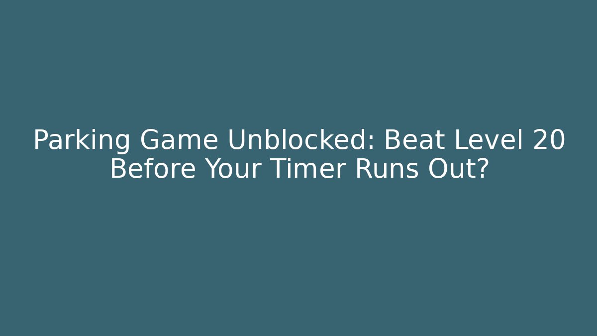 Parking Game Unblocked: Beat Level 20 Before Your Timer Runs Out?