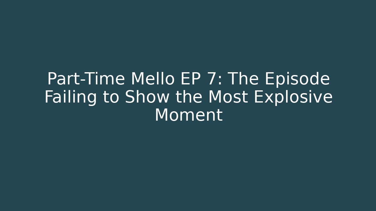 Part-Time Mello EP 7: The Episode Failing to Show the Most Explosive Moment