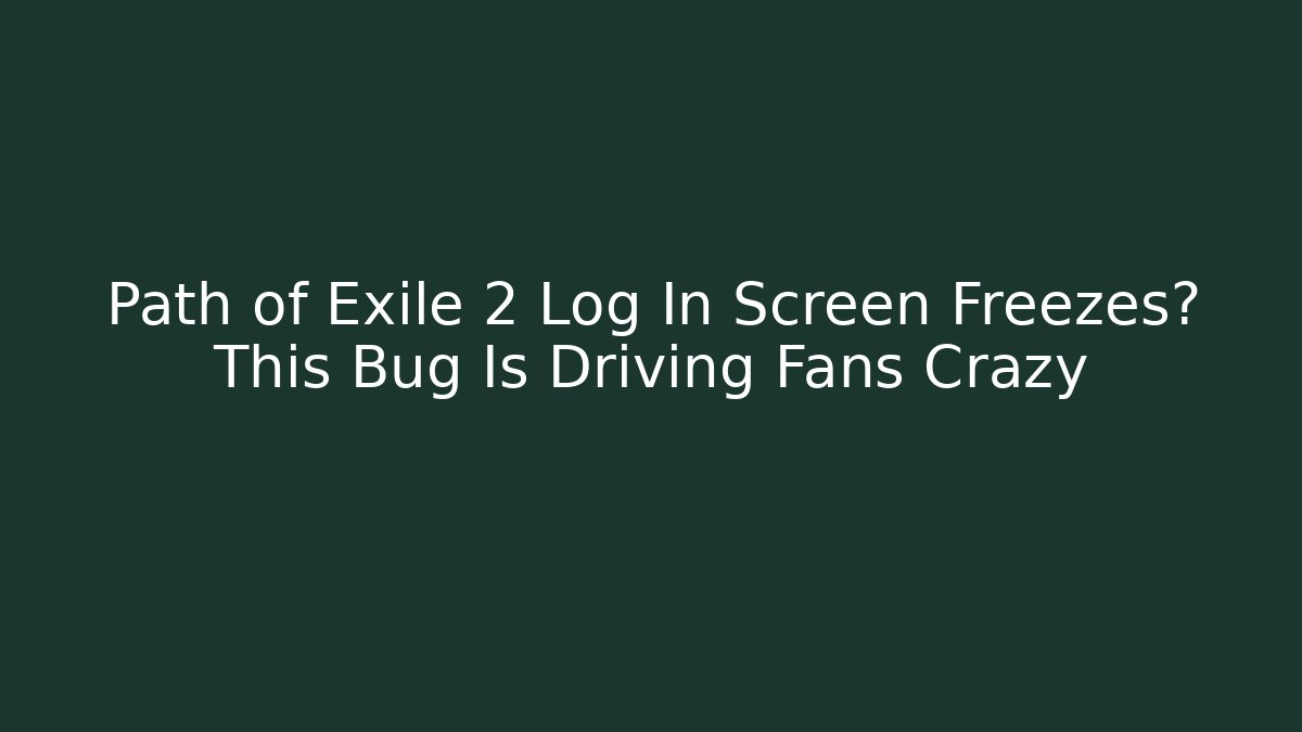 Path of Exile 2 Log In Screen Freezes? This Bug Is Driving Fans Crazy