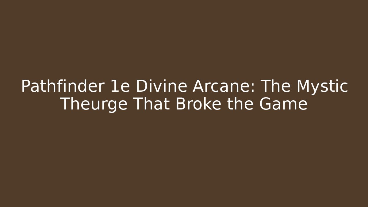 Pathfinder 1e Divine Arcane: The Mystic Theurge That Broke the Game