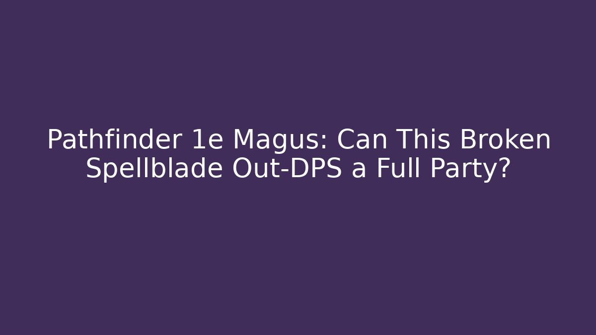 Pathfinder 1e Magus: Can This Broken Spellblade Out-DPS a Full Party?