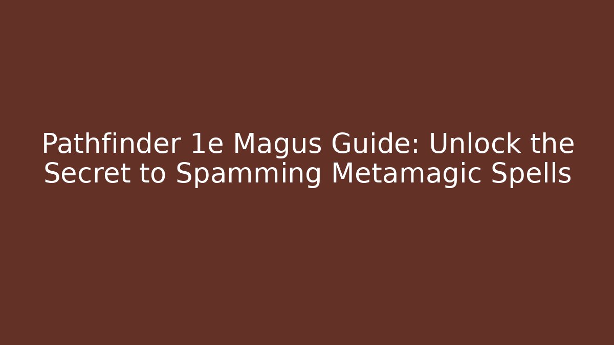 Pathfinder 1e Magus Guide: Unlock the Secret to Spamming Metamagic Spells