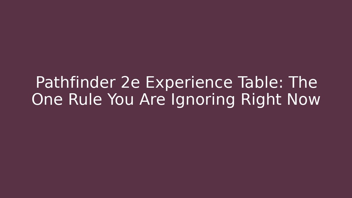 Pathfinder 2e Experience Table: The One Rule You Are Ignoring Right Now