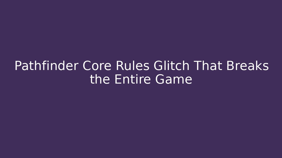 Pathfinder Core Rules Glitch That Breaks the Entire Game