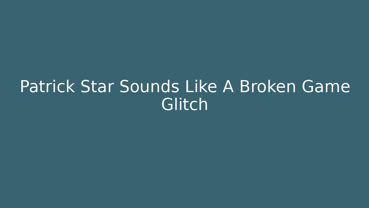 Patrick Star Sounds Like A Broken Game Glitch