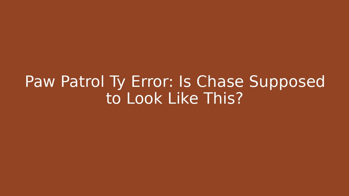 Paw Patrol Ty Error: Is Chase Supposed to Look Like This?